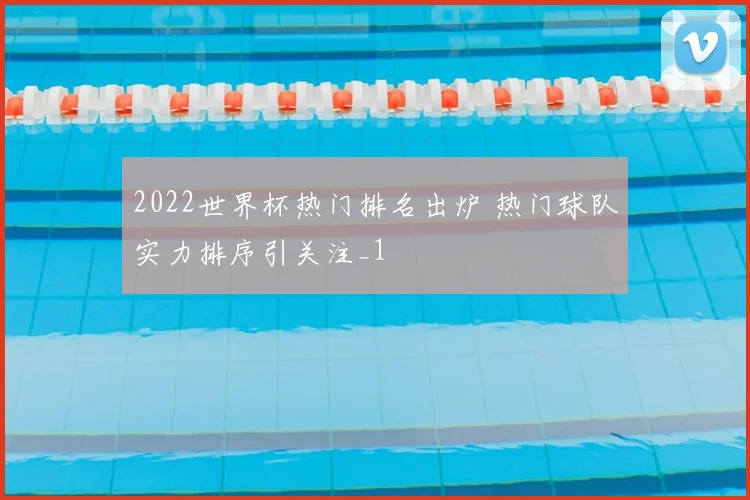 2022世界杯热门排名出炉 热门球队实力排序引关注_1