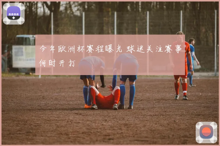 今年欧洲杯赛程曝光 球迷关注赛事何时开打
