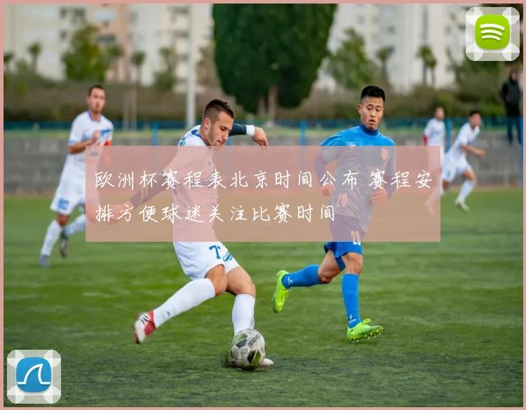 欧洲杯赛程表北京时间公布 赛程安排方便球迷关注比赛时间