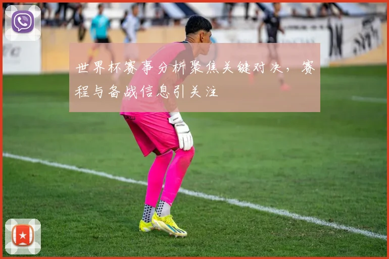 世界杯赛事分析聚焦关键对决，赛程与备战信息引关注