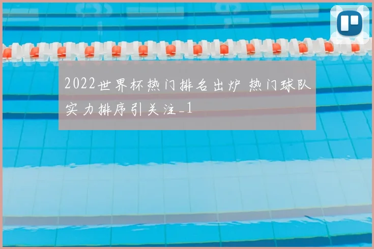 2022世界杯热门排名出炉 热门球队实力排序引关注_1