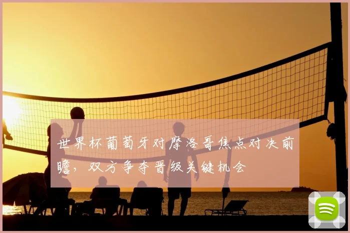 世界杯葡萄牙对摩洛哥焦点对决前瞻，双方争夺晋级关键机会
