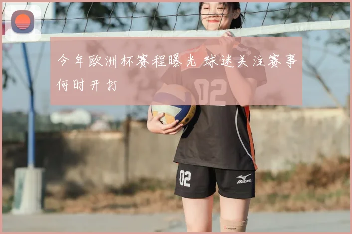今年欧洲杯赛程曝光 球迷关注赛事何时开打