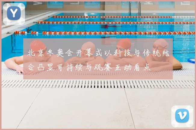 北京冬奥会开幕式以科技与传统结合凸显可持续与观赛互动看点