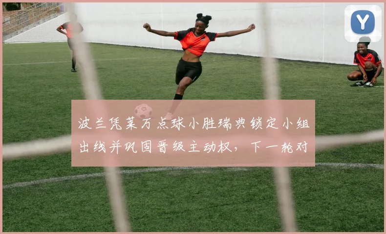 波兰凭莱万点球小胜瑞典锁定小组出线并巩固晋级主动权，下一轮对阵可期