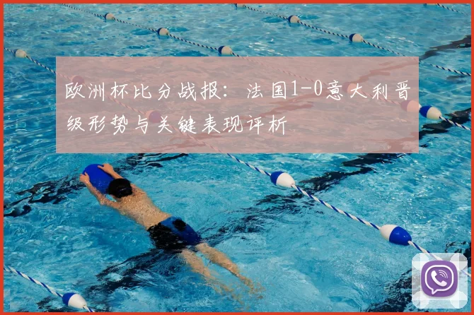 欧洲杯比分战报：法国1-0意大利晋级形势与关键表现评析