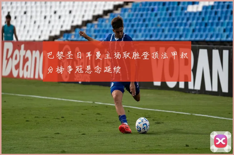 巴黎圣日耳曼主场取胜登顶法甲积分榜争冠悬念延续