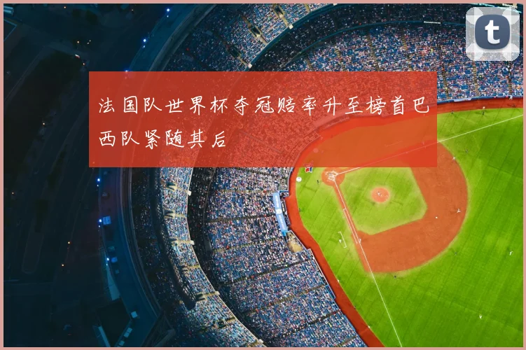 法国队世界杯夺冠赔率升至榜首巴西队紧随其后