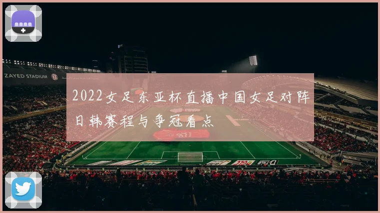 2022女足东亚杯直播中国女足对阵日韩赛程与争冠看点
