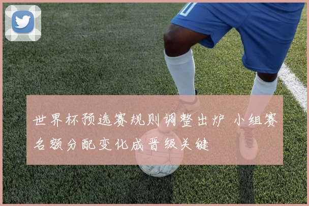 世界杯预选赛规则调整出炉 小组赛名额分配变化成晋级关键