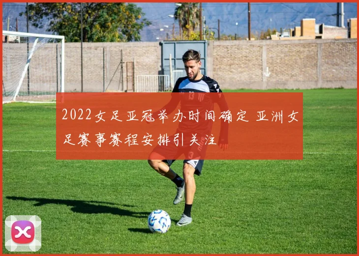 2022女足亚冠举办时间确定 亚洲女足赛事赛程安排引关注