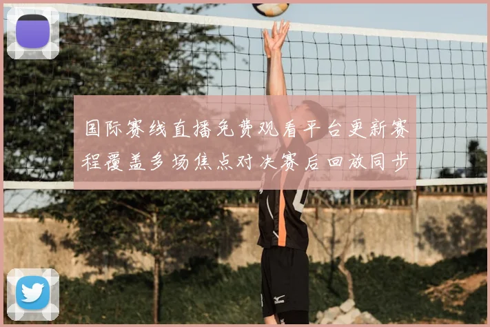 国际赛线直播免费观看平台更新赛程覆盖多场焦点对决赛后回放同步开放