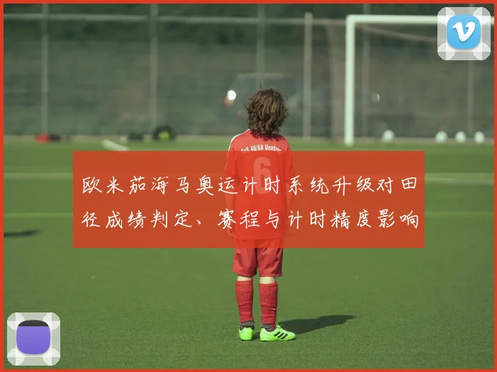 欧米茄海马奥运计时系统升级对田径成绩判定、赛程与计时精度影响