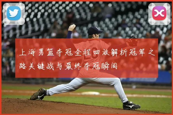 上海男篮夺冠全程回放解析冠军之路关键战与最终夺冠瞬间