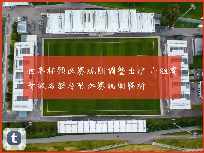 世界杯预选赛规则调整出炉 小组赛晋级名额与附加赛机制解析