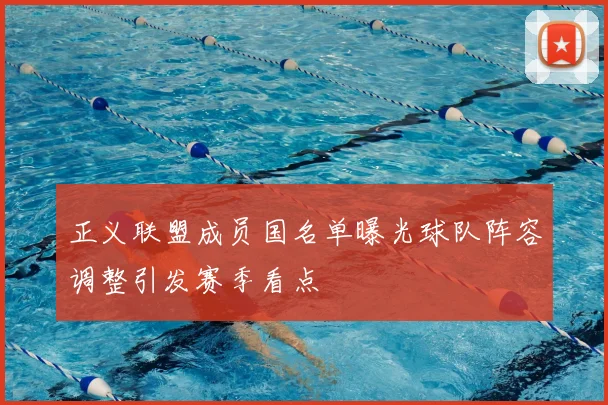 正义联盟成员国名单曝光球队阵容调整引发赛季看点