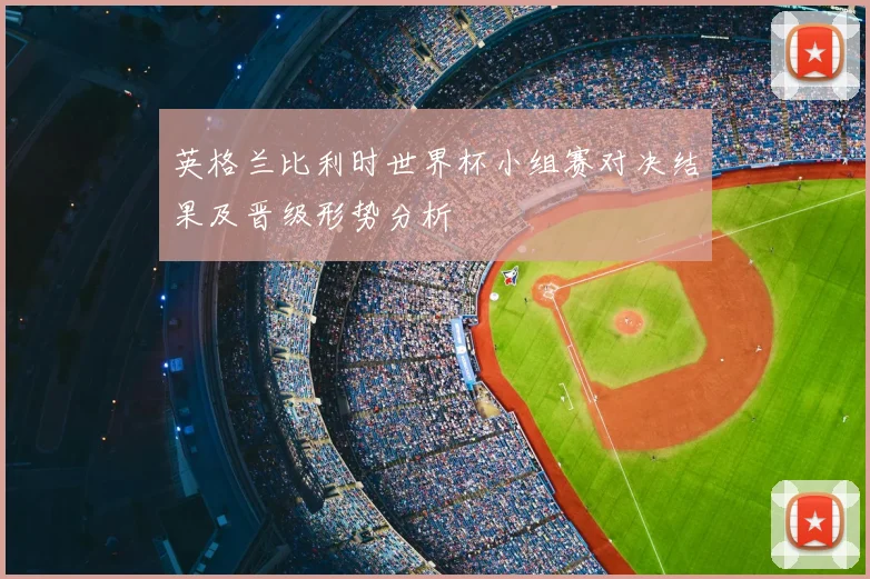 英格兰比利时世界杯小组赛对决结果及晋级形势分析
