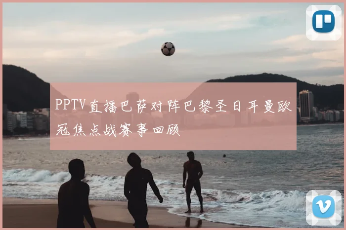 PPTV直播巴萨对阵巴黎圣日耳曼欧冠焦点战赛事回顾