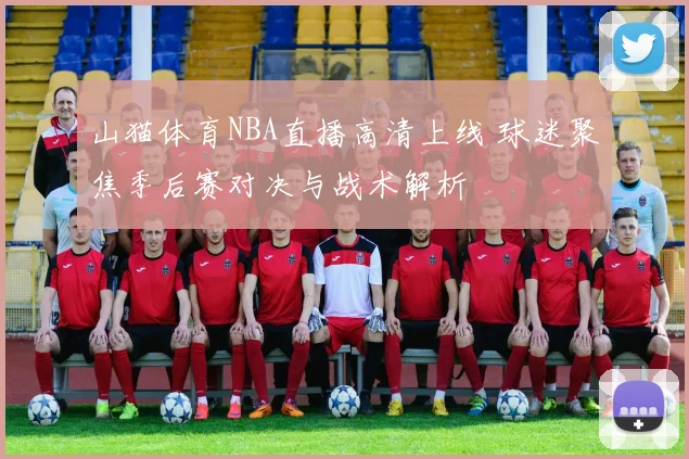 山猫体育NBA直播高清上线 球迷聚焦季后赛对决与战术解析