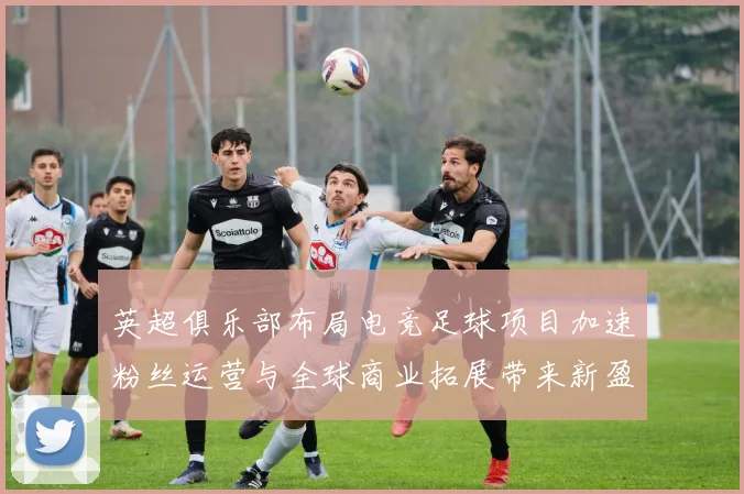 英超俱乐部布局电竞足球项目加速粉丝运营与全球商业拓展带来新盈利模式