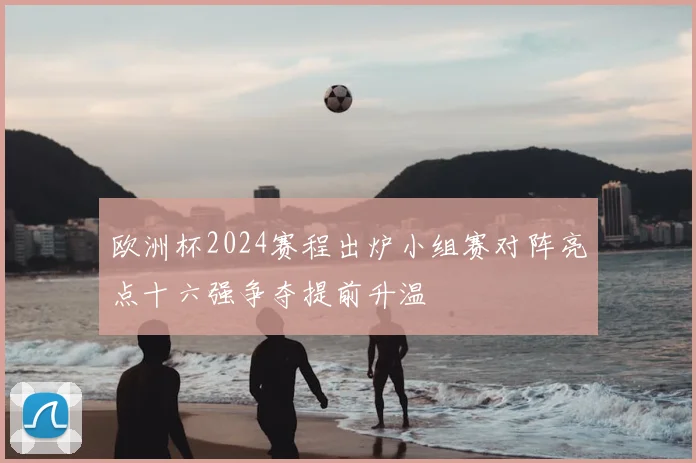 欧洲杯2024赛程出炉小组赛对阵亮点十六强争夺提前升温