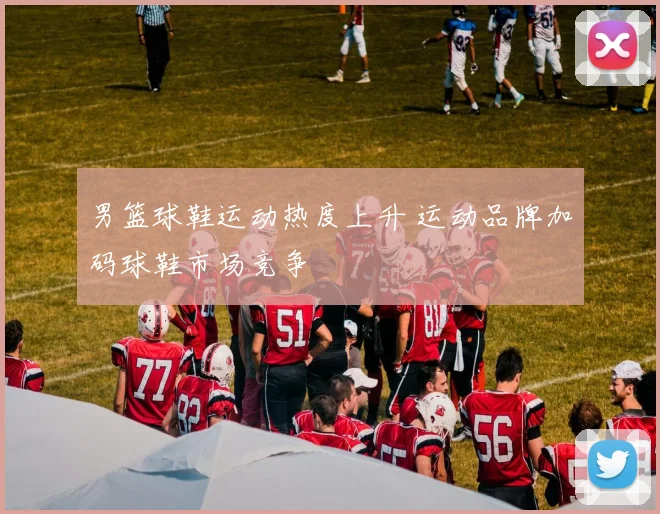 男篮球鞋运动热度上升 运动品牌加码球鞋市场竞争