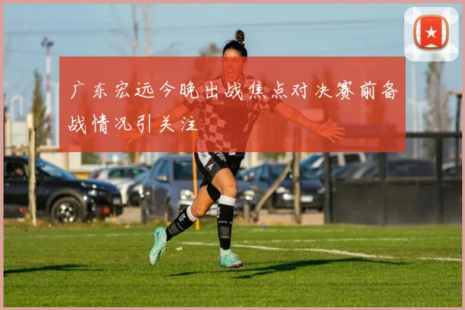 广东宏远今晚出战焦点对决赛前备战情况引关注