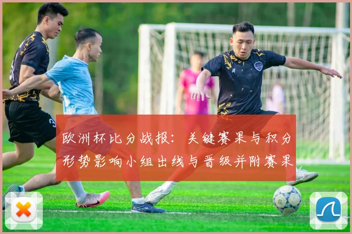 欧洲杯比分战报：关键赛果与积分形势影响小组出线与晋级并附赛果图片