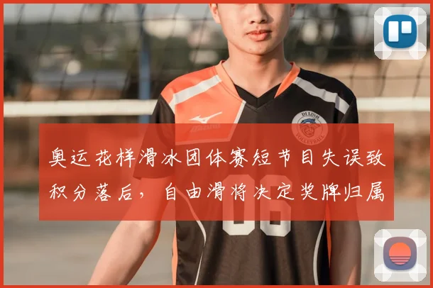 奥运花样滑冰团体赛短节目失误致积分落后，自由滑将决定奖牌归属