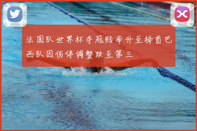 法国队世界杯夺冠赔率升至榜首巴西队因伤停调整跌至第三