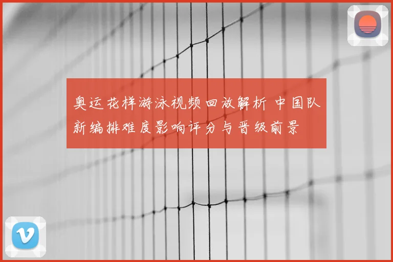 奥运花样游泳视频回放解析 中国队新编排难度影响评分与晋级前景