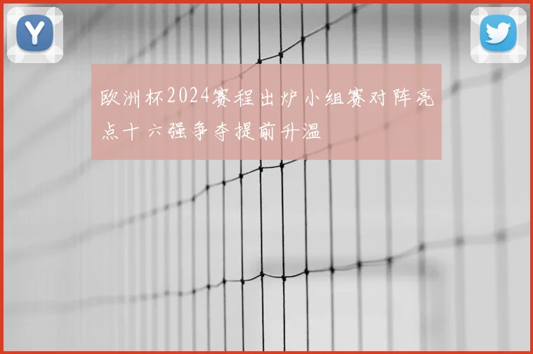 欧洲杯2024赛程出炉小组赛对阵亮点十六强争夺提前升温