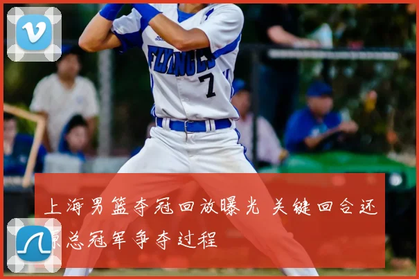 上海男篮夺冠回放曝光 关键回合还原总冠军争夺过程