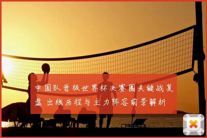 中国队晋级世界杯决赛圈关键战复盘 出线历程与主力阵容前景解析