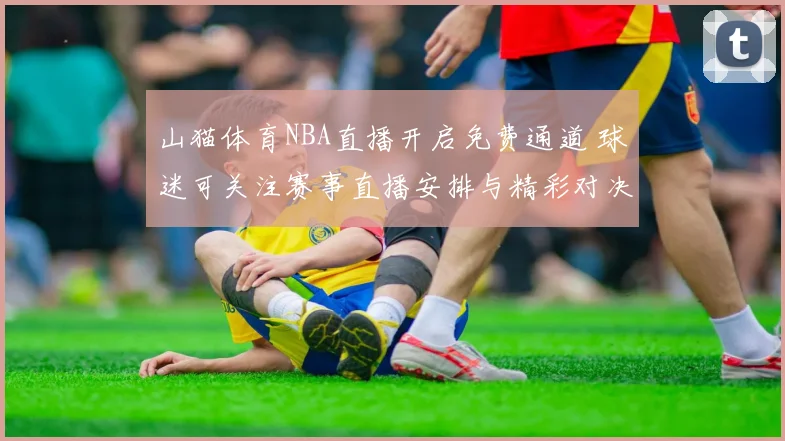 山猫体育NBA直播开启免费通道 球迷可关注赛事直播安排与精彩对决