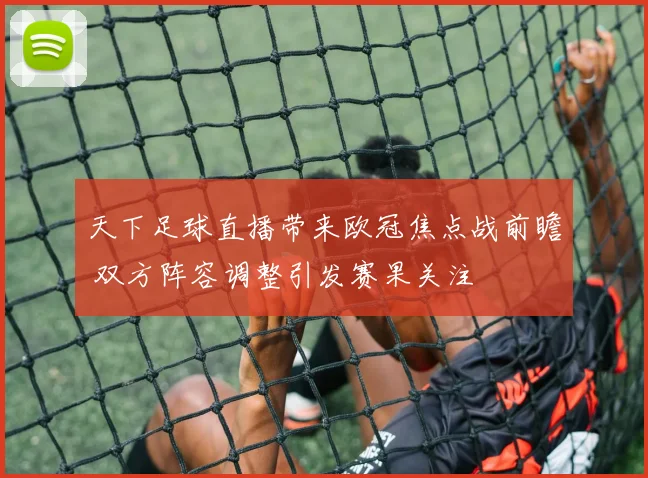 天下足球直播带来欧冠焦点战前瞻 双方阵容调整引发赛果关注