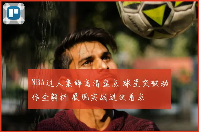 NBA过人集锦高清盘点 球星突破动作全解析 展现实战进攻看点