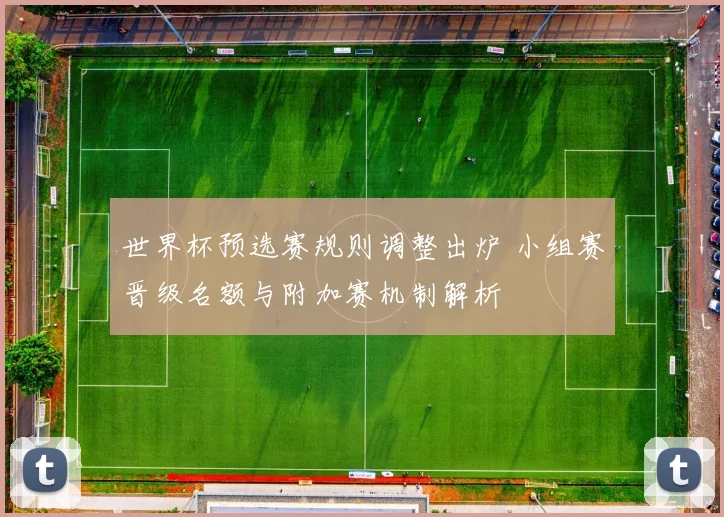 世界杯预选赛规则调整出炉 小组赛晋级名额与附加赛机制解析