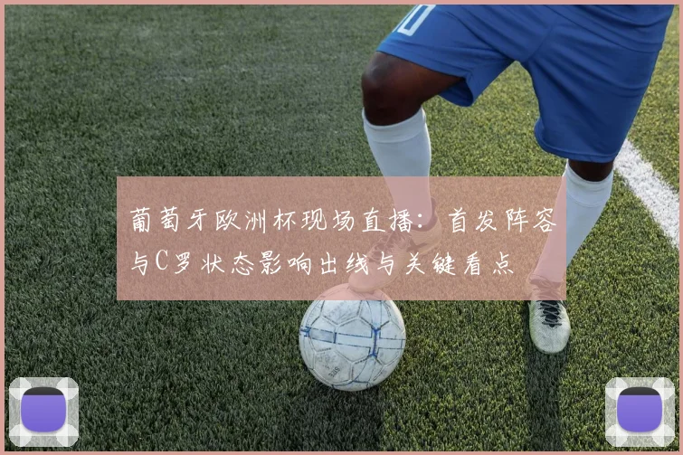 葡萄牙欧洲杯现场直播：首发阵容与C罗状态影响出线与关键看点