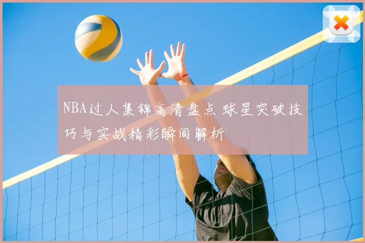 NBA过人集锦高清盘点 球星突破技巧与实战精彩瞬间解析