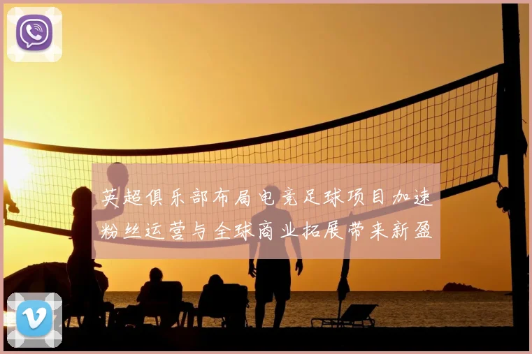 英超俱乐部布局电竞足球项目加速粉丝运营与全球商业拓展带来新盈利模式