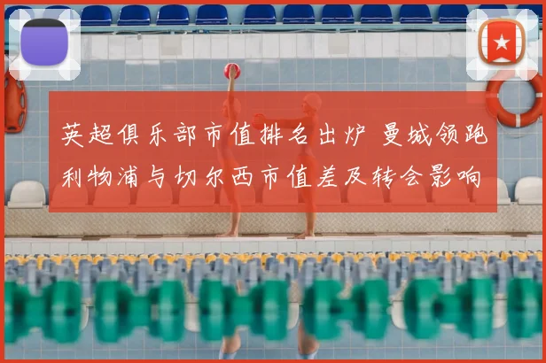 英超俱乐部市值排名出炉 曼城领跑利物浦与切尔西市值差及转会影响